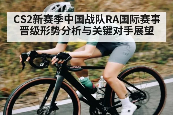 CS2新赛季中国战队RA国际赛事晋级形势分析与关键对手展望