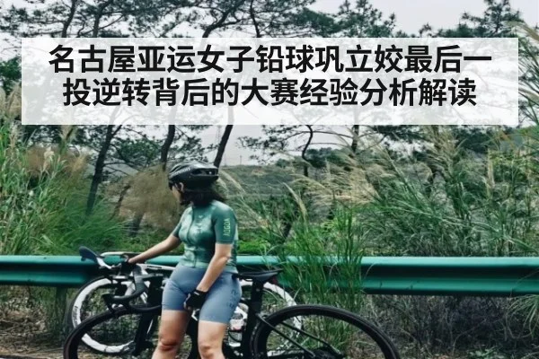 名古屋亚运女子铅球巩立姣最后一投逆转背后的大赛经验分析解读