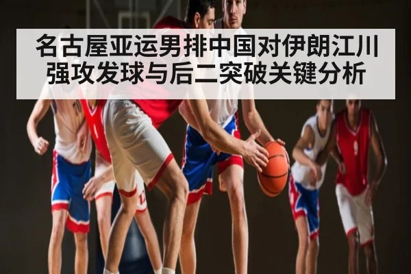 名古屋亚运男排中国对伊朗江川强攻发球与后二突破关键分析
