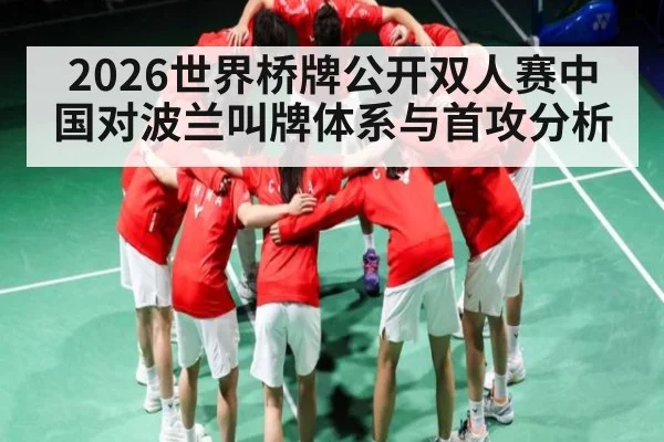 2026世界桥牌公开双人赛中国对波兰叫牌体系与首攻分析